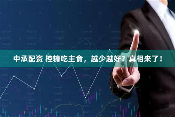 中承配资 控糖吃主食，越少越好？真相来了！