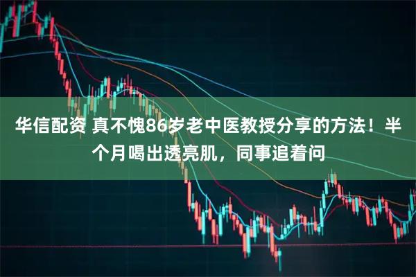 华信配资 真不愧86岁老中医教授分享的方法！半个月喝出透亮肌，同事追着问