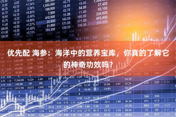 优先配 海参：海洋中的营养宝库，你真的了解它的神奇功效吗？