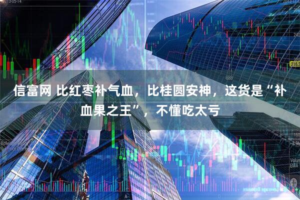 信富网 比红枣补气血，比桂圆安神，这货是“补血果之王”，不懂吃太亏