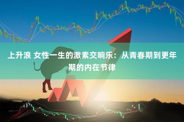 上升浪 女性一生的激素交响乐：从青春期到更年期的内在节律