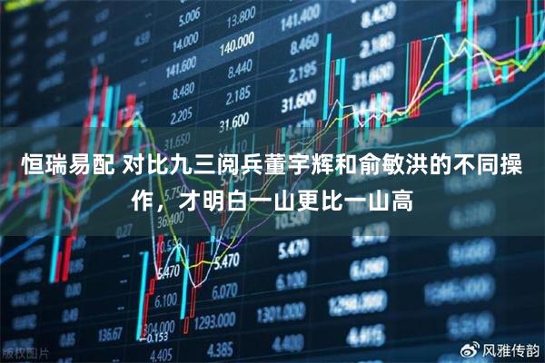 恒瑞易配 对比九三阅兵董宇辉和俞敏洪的不同操作，才明白一山更比一山高