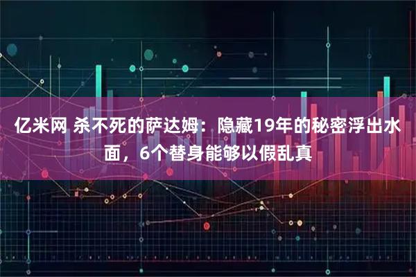 亿米网 杀不死的萨达姆：隐藏19年的秘密浮出水面，6个替身能够以假乱真