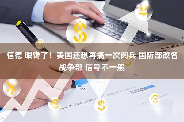 信德 眼馋了！美国还想再搞一次阅兵 国防部改名战争部 信号不一般