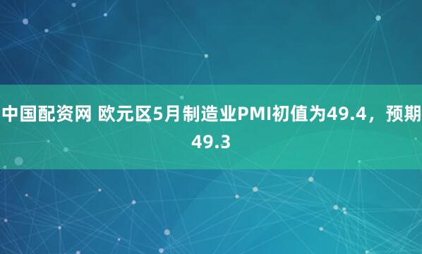 中国配资网 欧元区5月制造业PMI初值为49.4，预期49.3
