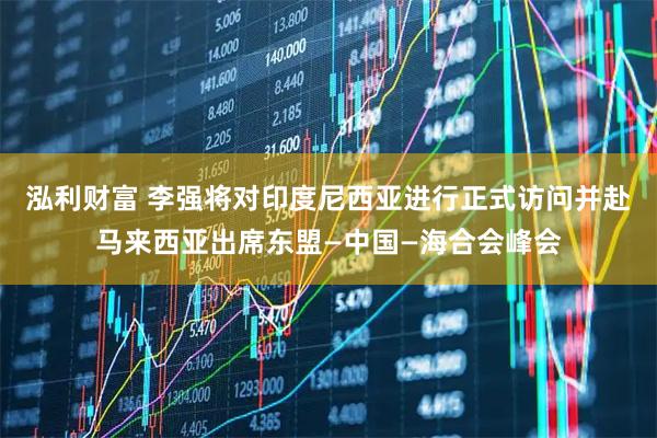 泓利财富 李强将对印度尼西亚进行正式访问并赴马来西亚出席东盟—中国—海合会峰会