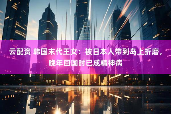 云配资 韩国末代王女：被日本人带到岛上折磨，晚年回国时已成精神病