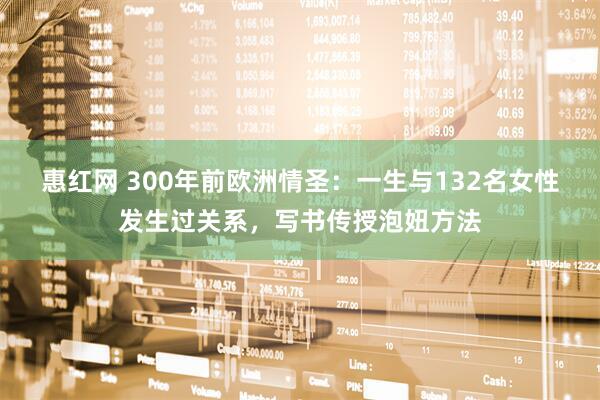惠红网 300年前欧洲情圣：一生与132名女性发生过关系，写书传授泡妞方法