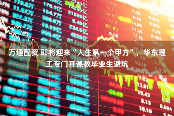 万通配资 即将迎来“人生第一个甲方”，华东理工专门开课教毕业生避坑