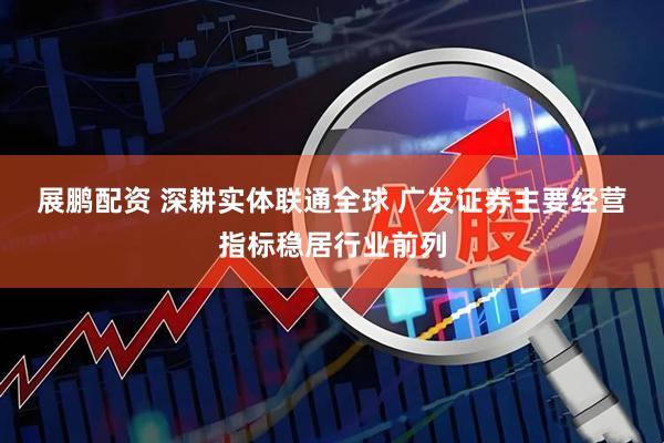 展鹏配资 深耕实体联通全球 广发证券主要经营指标稳居行业前列