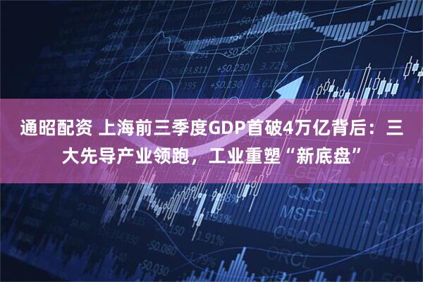 通昭配资 上海前三季度GDP首破4万亿背后:三大先导产业领跑,工业重塑“新底盘”