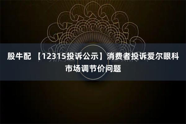 股牛配 【12315投诉公示】消费者投诉爱尔眼科市场调节价问题