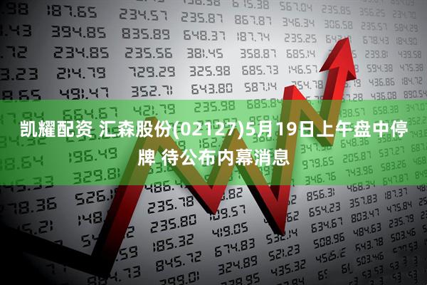 凯耀配资 汇森股份(02127)5月19日上午盘中停牌 待公布内幕消息
