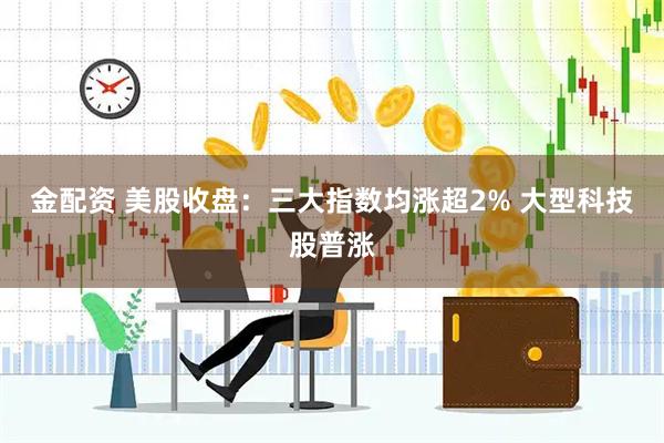 金配资 美股收盘：三大指数均涨超2% 大型科技股普涨