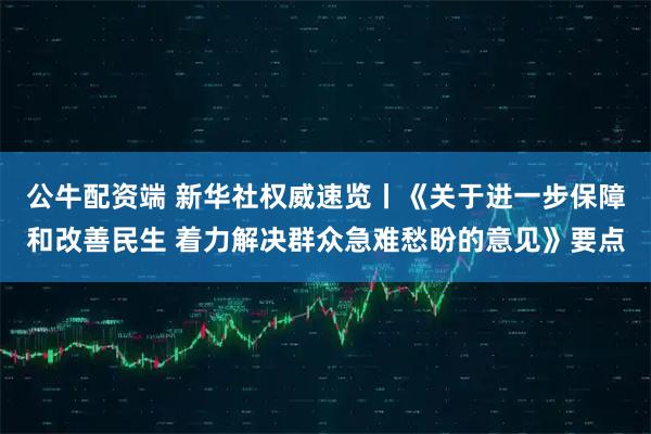 公牛配资端 新华社权威速览丨《关于进一步保障和改善民生 着力解决群众急难愁盼的意见》要点