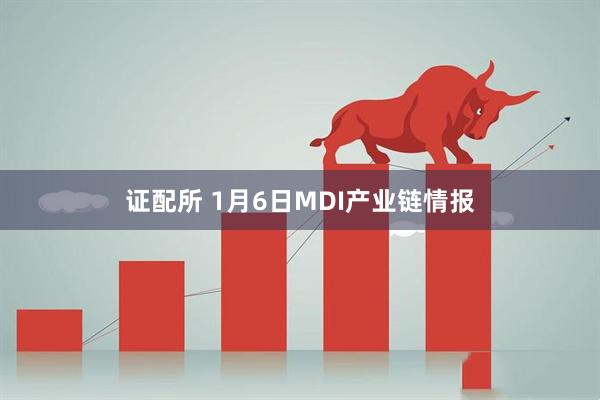 证配所 1月6日MDI产业链情报