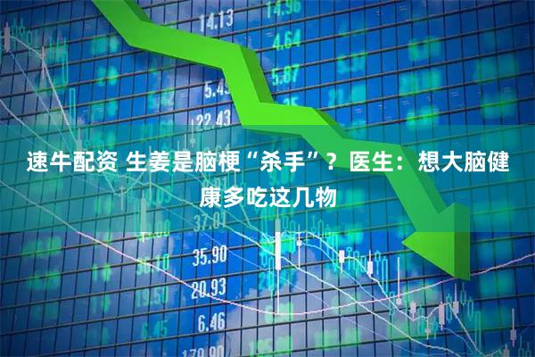 速牛配资 生姜是脑梗“杀手”?医生:想大脑健康多吃这几物