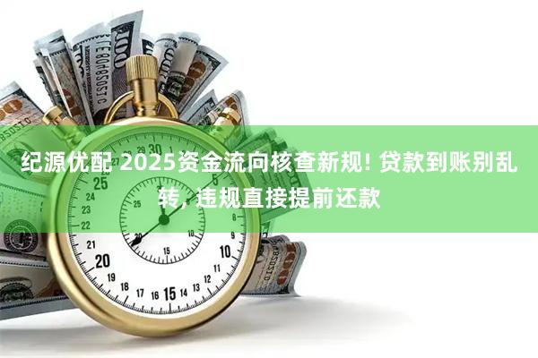 纪源优配 2025资金流向核查新规! 贷款到账别乱转, 违规直接提前还款