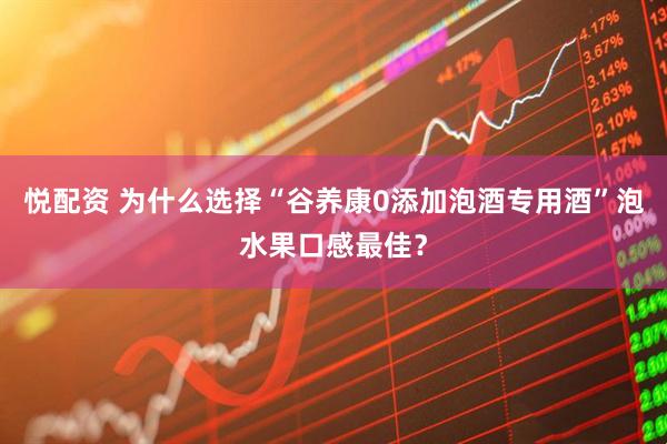 悦配资 为什么选择“谷养康0添加泡酒专用酒”泡水果口感最佳?