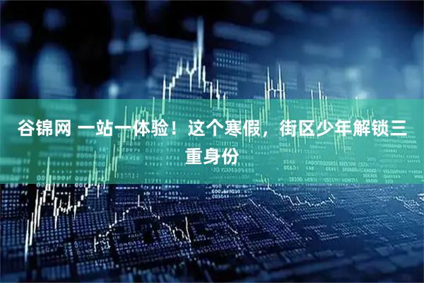 谷锦网 一站一体验!这个寒假,街区少年解锁三重身份