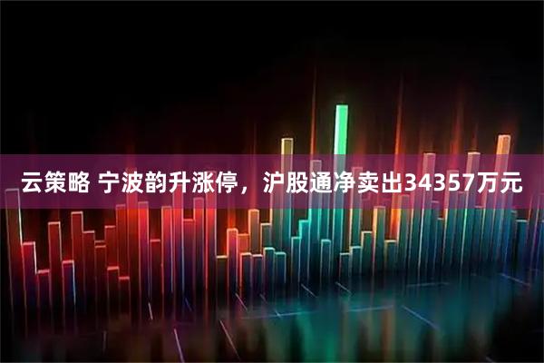 云策略 宁波韵升涨停，沪股通净卖出34357万元