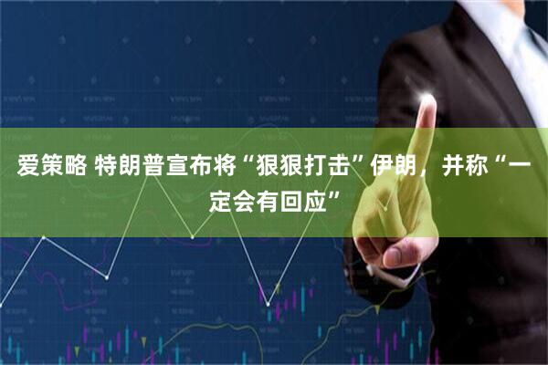 爱策略 特朗普宣布将“狠狠打击”伊朗，并称“一定会有回应”