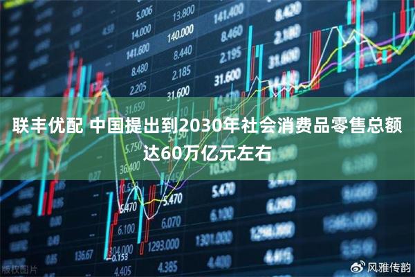 联丰优配 中国提出到2030年社会消费品零售总额达60万亿元左右